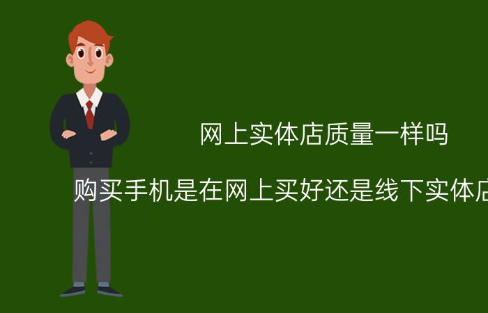 网上实体店质量一样吗 购买手机是在网上买好还是线下实体店买比较